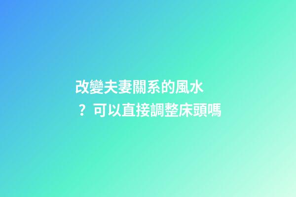 改變夫妻關系的風水？可以直接調整床頭嗎